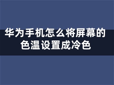 華為手機怎么將屏幕的色溫設(shè)置成冷色