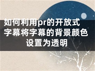 如何利用pr的開放式字幕將字幕的背景顏色設(shè)置為透明