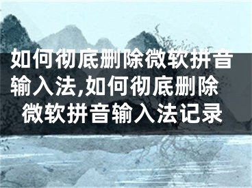 如何徹底刪除微軟拼音輸入法,如何徹底刪除微軟拼音輸入法記錄