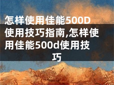 怎樣使用佳能500D使用技巧指南,怎樣使用佳能500d使用技巧