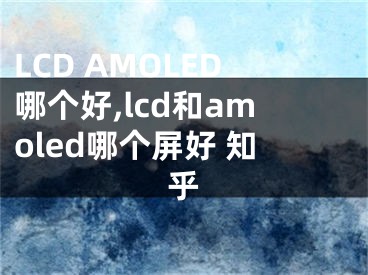 LCD AMOLED哪個好,lcd和amoled哪個屏好 知乎