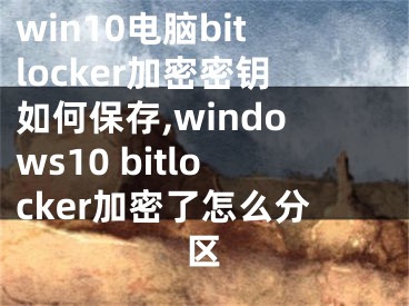 win10電腦bitlocker加密密鑰如何保存,windows10 bitlocker加密了怎么分區(qū)