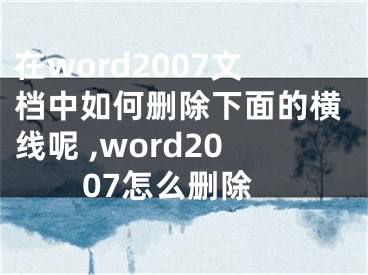 在word2007文檔中如何刪除下面的橫線呢 ,word2007怎么刪除