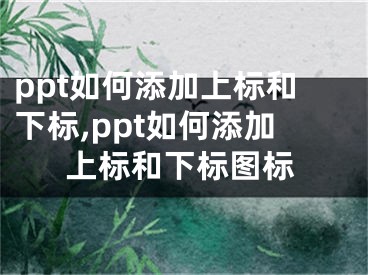 ppt如何添加上標(biāo)和下標(biāo),ppt如何添加上標(biāo)和下標(biāo)圖標(biāo)