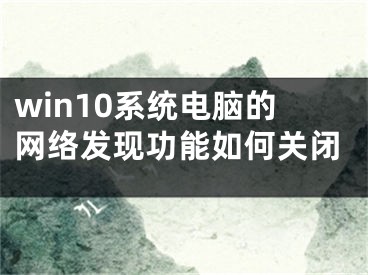 win10系統(tǒng)電腦的網(wǎng)絡(luò)發(fā)現(xiàn)功能如何關(guān)閉