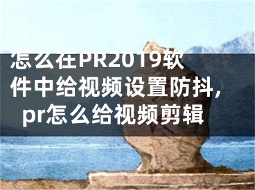 怎么在PR2019軟件中給視頻設(shè)置防抖,pr怎么給視頻剪輯