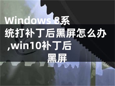 Windows 8系統(tǒng)打補(bǔ)丁后黑屏怎么辦 ,win10補(bǔ)丁后黑屏