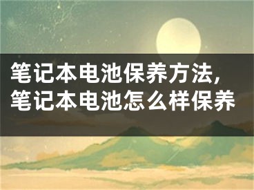 筆記本電池保養(yǎng)方法,筆記本電池怎么樣保養(yǎng)