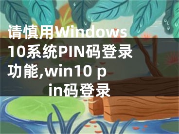 請慎用Windows10系統(tǒng)PIN碼登錄功能,win10 pin碼登錄