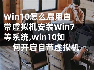 Win10怎么啟用自帶虛擬機(jī)安裝Win7等系統(tǒng),win10如何開啟自帶虛擬機(jī)