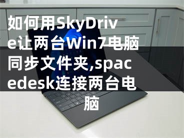 如何用SkyDrive讓兩臺Win7電腦同步文件夾,spacedesk連接兩臺電腦