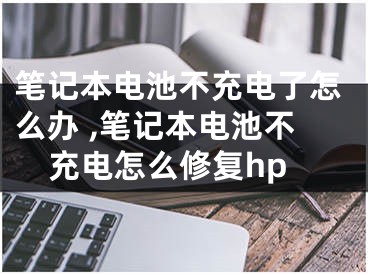 筆記本電池不充電了怎么辦 ,筆記本電池不充電怎么修復(fù)hp