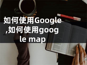 如何使用Google ,如何使用google map