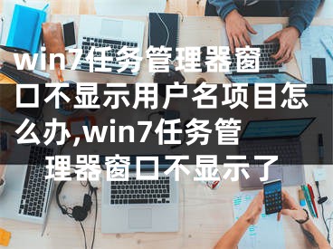 win7任務管理器窗口不顯示用戶名項目怎么辦,win7任務管理器窗口不顯示了