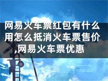 網(wǎng)易火車票紅包有什么用怎么抵消火車票售價(jià),網(wǎng)易火車票優(yōu)惠