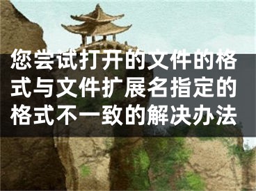 您嘗試打開的文件的格式與文件擴(kuò)展名指定的格式不一致的解決辦法