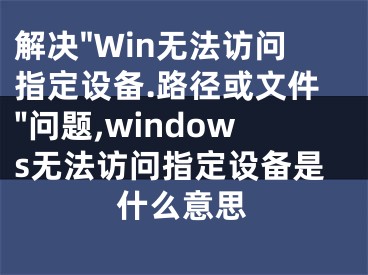 解決"Win無法訪問指定設備.路徑或文件"問題,windows無法訪問指定設備是什么意思