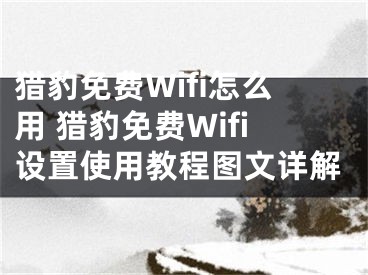 獵豹免費(fèi)Wifi怎么用 獵豹免費(fèi)Wifi設(shè)置使用教程圖文詳解