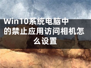 Win10系統(tǒng)電腦中的禁止應用訪問相機怎么設置