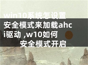 win10系統(tǒng)怎設(shè)置安全模式來加載ahci驅(qū)動(dòng) ,w10如何安全模式開啟