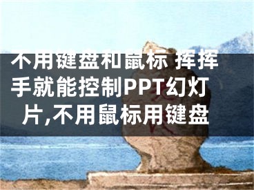 不用鍵盤和鼠標 揮揮手就能控制PPT幻燈片,不用鼠標用鍵盤