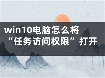 win10電腦怎么將“任務訪問權限”打開