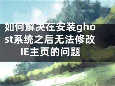 如何解決在安裝ghost系統(tǒng)之后無(wú)法修改IE主頁(yè)的問(wèn)題