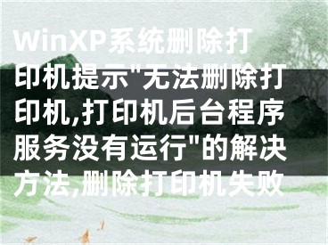 WinXP系統(tǒng)刪除打印機提示"無法刪除打印機,打印機后臺程序服務沒有運行"的解決方法,刪除打印機失敗