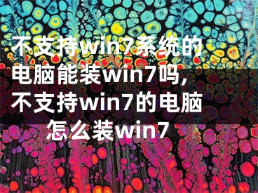 不支持win7系統(tǒng)的電腦能裝win7嗎,不支持win7的電腦怎么裝win7