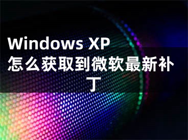 Windows XP怎么獲取到微軟最新補(bǔ)丁