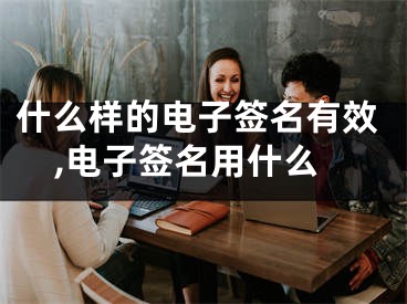 什么樣的電子簽名有效,電子簽名用什么