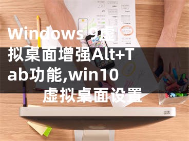 Windows 9虛擬桌面增強Alt+Tab功能,win10虛擬桌面設(shè)置