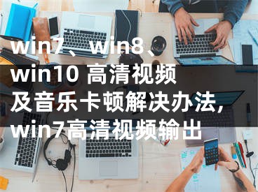 win7、win8、win10 高清視頻及音樂卡頓解決辦法,win7高清視頻輸出