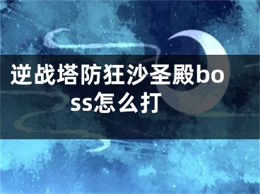 逆戰(zhàn)塔防狂沙圣殿boss怎么打