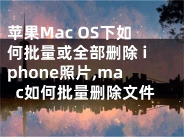 蘋(píng)果Mac OS下如何批量或全部刪除 iphone照片,mac如何批量刪除文件