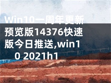 Win10一周年更新預(yù)覽版14376快速版今日推送,win10 2021h1