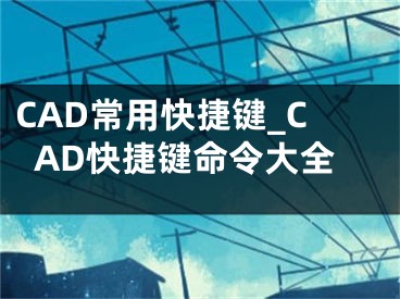 CAD常用快捷鍵_CAD快捷鍵命令大全