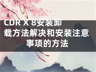 CDR X 8安裝卸載方法解決和安裝注意事項(xiàng)的方法