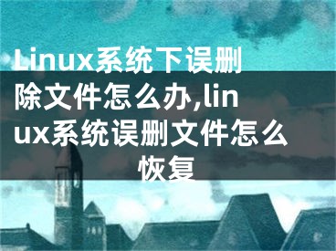 Linux系統(tǒng)下誤刪除文件怎么辦,linux系統(tǒng)誤刪文件怎么恢復