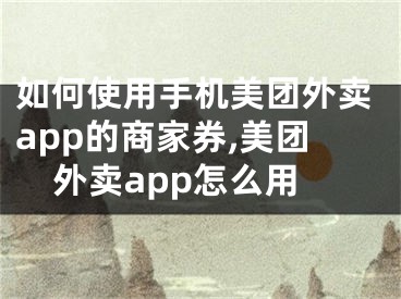 如何使用手機美團外賣app的商家券,美團外賣app怎么用