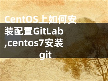 CentOS上如何安裝配置GitLab ,centos7安裝git