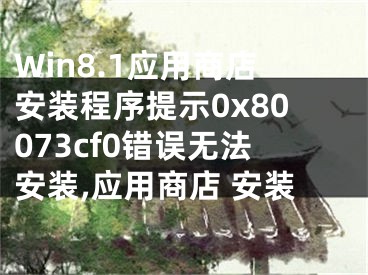 Win8.1應(yīng)用商店安裝程序提示0x80073cf0錯誤無法安裝,應(yīng)用商店 安裝