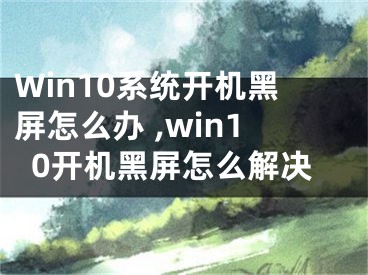 Win10系統(tǒng)開機(jī)黑屏怎么辦 ,win10開機(jī)黑屏怎么解決