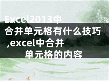 Excel2013中合并單元格有什么技巧 ,excel中合并單元格的內(nèi)容