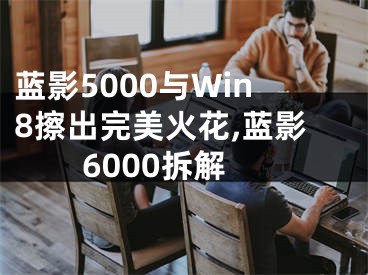 藍(lán)影5000與Win8擦出完美火花,藍(lán)影6000拆解