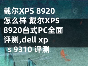 戴爾XPS 8920怎么樣 戴爾XPS 8920臺(tái)式PC全面評(píng)測(cè),dell xps 9310 評(píng)測(cè)