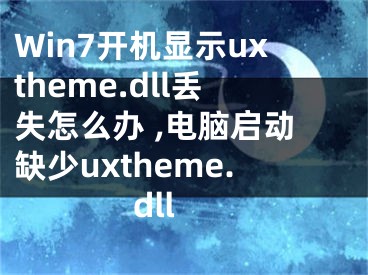 Win7開機顯示uxtheme.dll丟失怎么辦 ,電腦啟動缺少uxtheme.dll