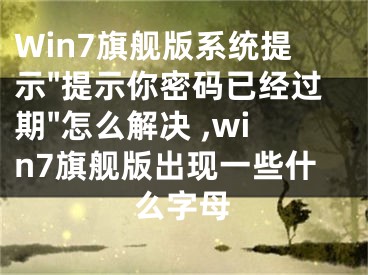 Win7旗艦版系統(tǒng)提示"提示你密碼已經(jīng)過期"怎么解決 ,win7旗艦版出現(xiàn)一些什么字母