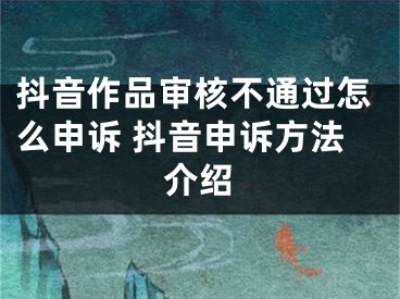 抖音作品審核不通過怎么申訴 抖音申訴方法介紹