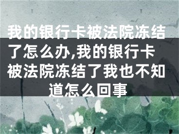 我的銀行卡被法院凍結(jié)了怎么辦,我的銀行卡被法院凍結(jié)了我也不知道怎么回事